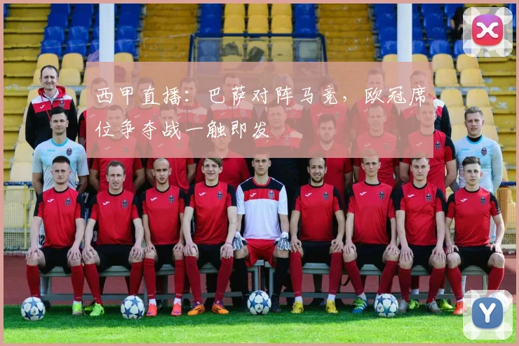 西甲直播：巴萨对阵马竞，欧冠席位争夺战一触即发