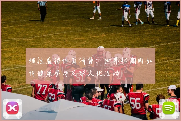 理性看待体育消费：世界杯期间如何健康参与足球文化活动