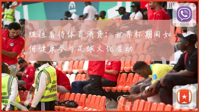 理性看待体育消费：世界杯期间如何健康参与足球文化活动