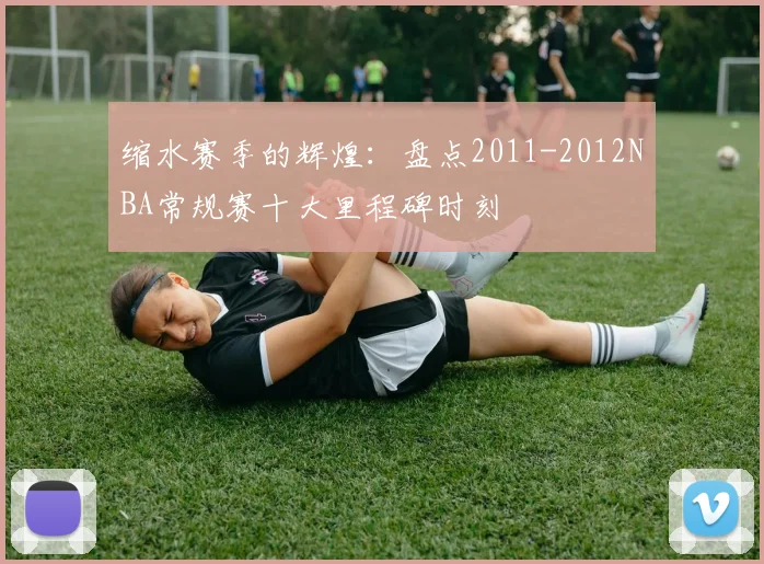 缩水赛季的辉煌：盘点2011-2012NBA常规赛十大里程碑时刻