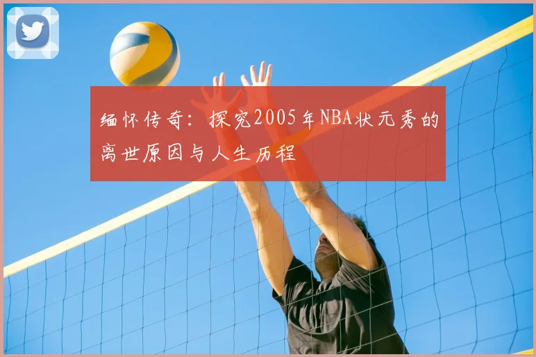 缅怀传奇：探究2005年NBA状元秀的离世原因与人生历程