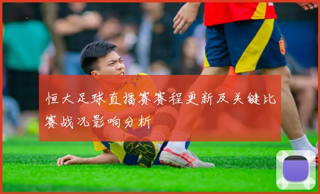 恒大足球直播赛赛程更新及关键比赛战况影响分析