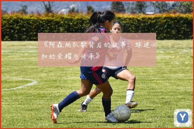 《阿森纳队歌背后的故事：球迷必知的荣耀与传承》