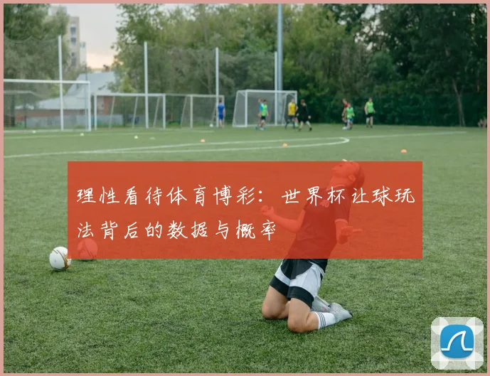 理性看待体育博彩：世界杯让球玩法背后的数据与概率