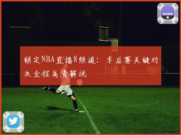 锁定NBA直播8频道：季后赛关键对决全程高清解说